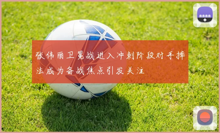 张伟丽卫冕战进入冲刺阶段对手摔法成为备战焦点引发关注