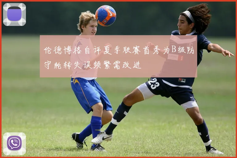 伦德博格自评夏季联赛首秀为B级防守轮转失误频繁需改进