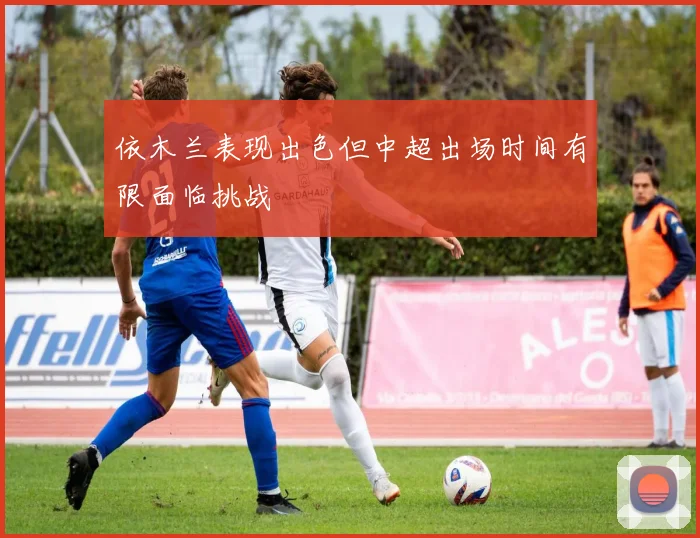 依木兰表现出色但中超出场时间有限面临挑战