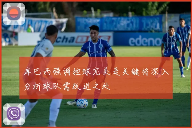 库巴西强调控球完美是关键将深入分析球队需改进之处