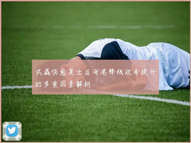 武磊伤愈复出后海港锋线效率提升的多重因素解析